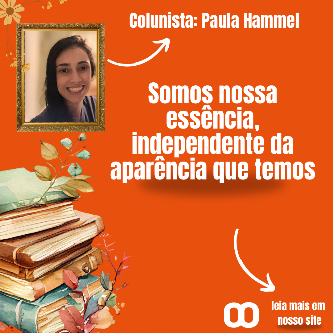 Somos nossa essência, independente da aparência que temos – Por Paula Hammel