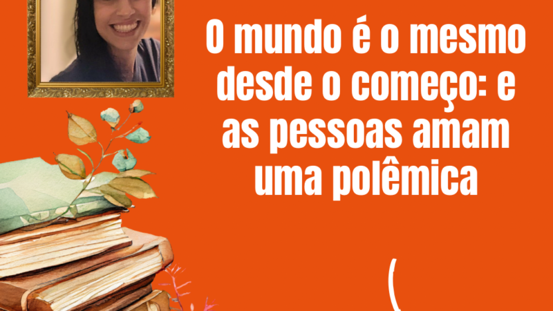 O mundo é o mesmo desde o começo: e as pessoas amam uma polêmica – Por Paula Hammel