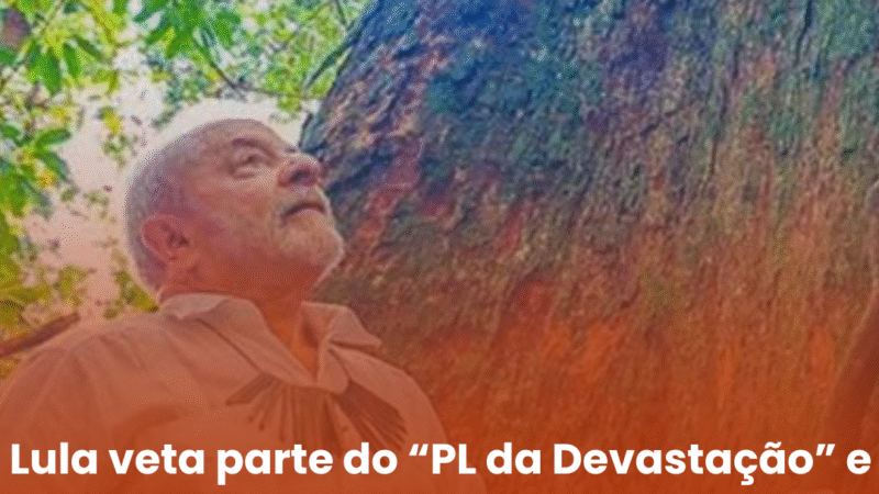 Lula veta parte do “PL da Devastação” e reforça compromisso com a proteção ambiental